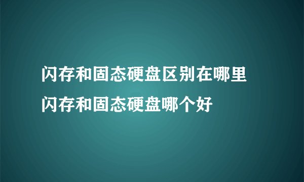 闪存和固态硬盘区别在哪里 闪存和固态硬盘哪个好