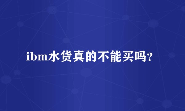 ibm水货真的不能买吗？