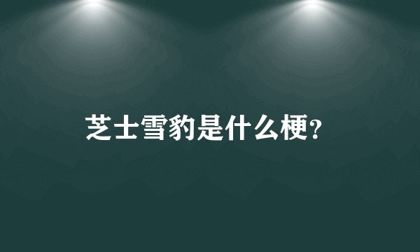 芝士雪豹是什么梗？