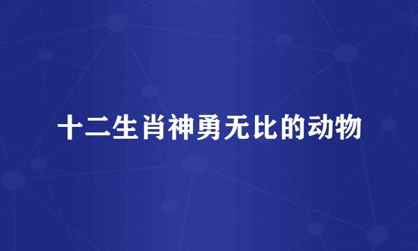 十二生肖神勇无比的动物