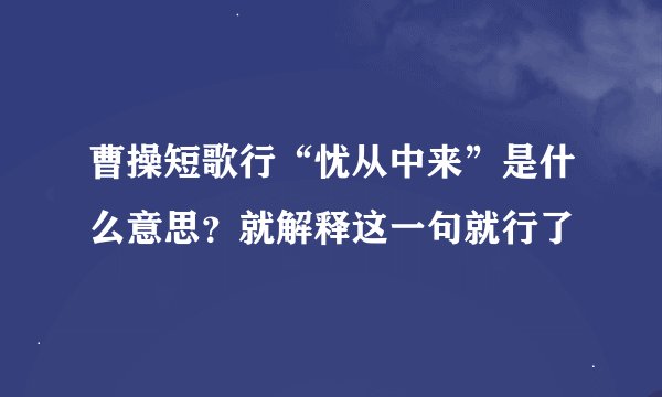 曹操短歌行“忧从中来”是什么意思？就解释这一句就行了