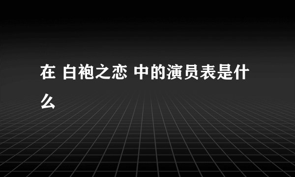 在 白袍之恋 中的演员表是什么