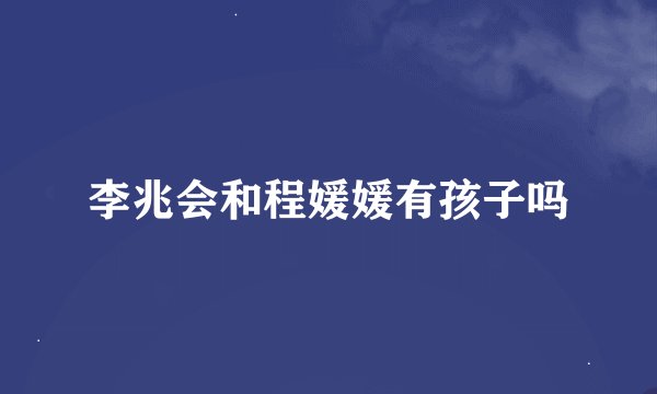 李兆会和程媛媛有孩子吗