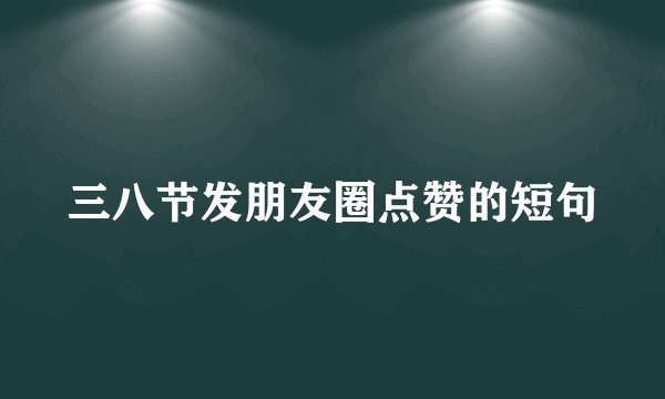三八节发朋友圈点赞的短句