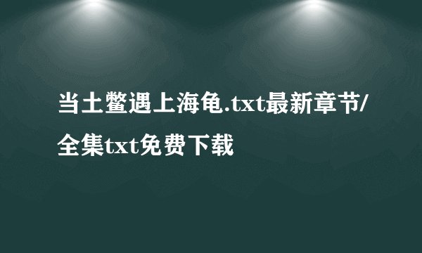 当土鳖遇上海龟.txt最新章节/全集txt免费下载