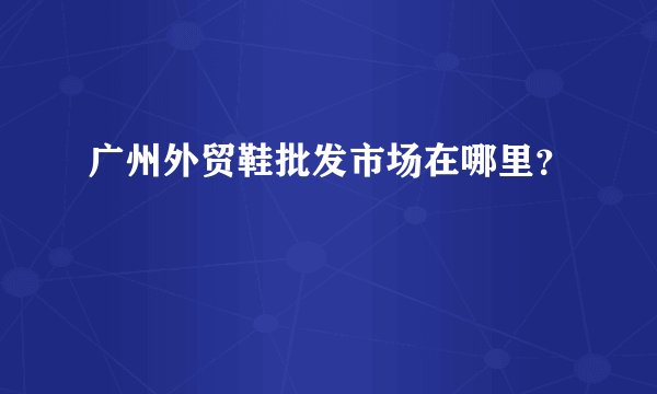 广州外贸鞋批发市场在哪里？