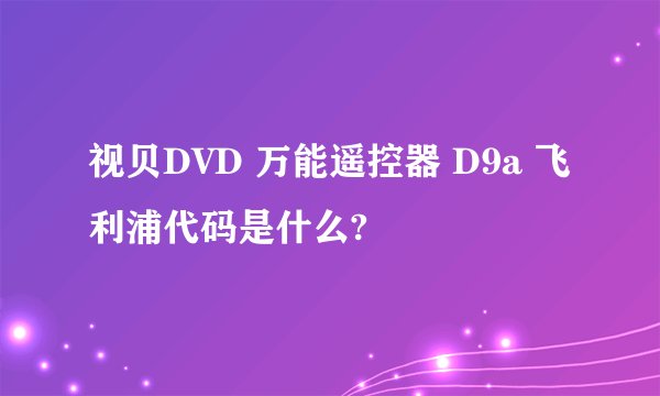 视贝DVD 万能遥控器 D9a 飞利浦代码是什么?