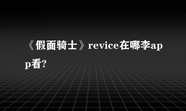 《假面骑士》revice在哪李app看?