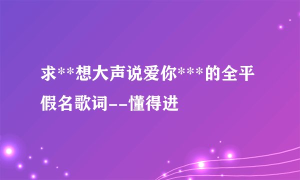 求**想大声说爱你***的全平假名歌词--懂得进