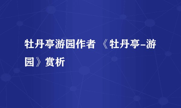 牡丹亭游园作者 《牡丹亭-游园》赏析