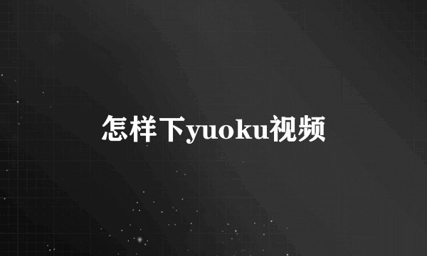 怎样下yuoku视频