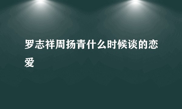 罗志祥周扬青什么时候谈的恋爱