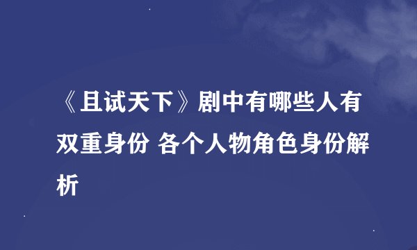 《且试天下》剧中有哪些人有双重身份 各个人物角色身份解析