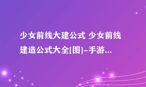 少女前线大建公式 少女前线建造公式大全[图]-手游攻略-游戏鸟手游网