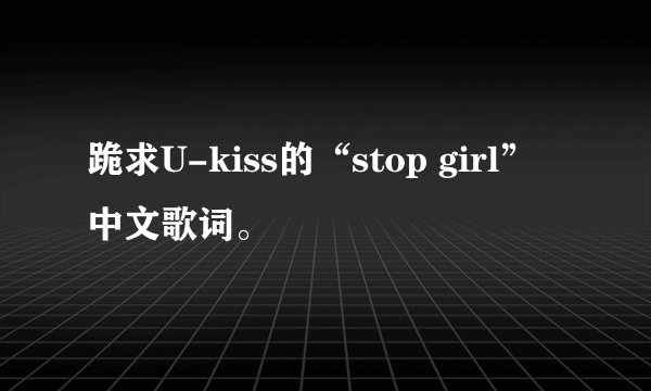 跪求U-kiss的“stop girl”中文歌词。