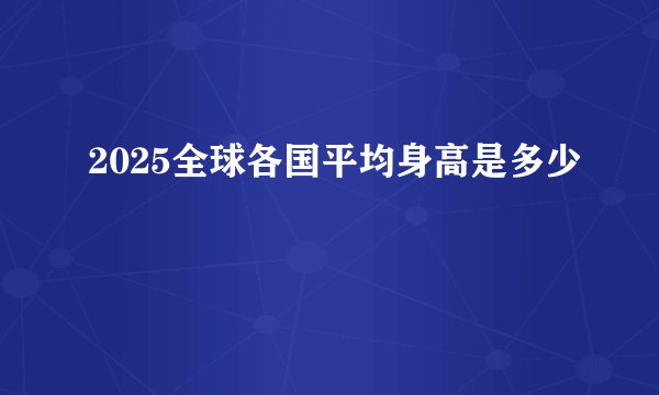 2025全球各国平均身高是多少