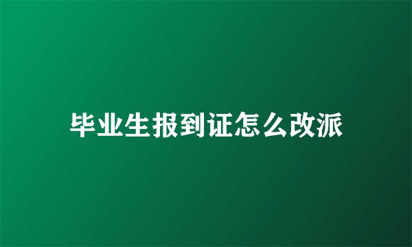 毕业生报到证怎么改派