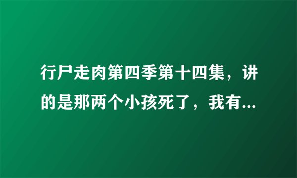 行尸走肉第四季第十四集，讲的是那两个小孩死了，我有些没看懂，大那个小孩敢杀人不敢杀行尸，小那个正好