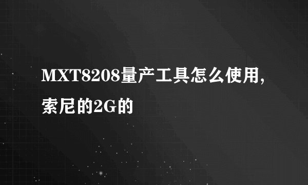 MXT8208量产工具怎么使用,索尼的2G的