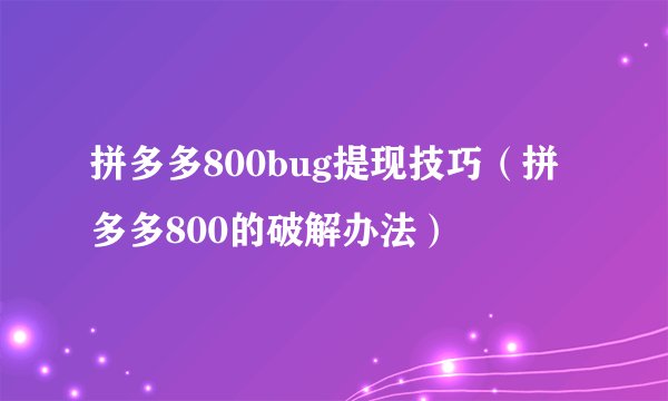 拼多多800bug提现技巧（拼多多800的破解办法）