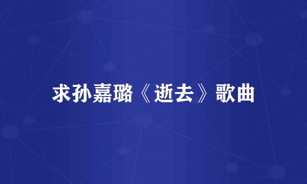 求孙嘉璐《逝去》歌曲