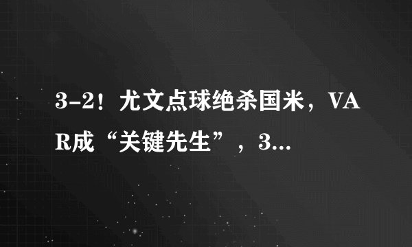 3-2!尤文点球绝杀国米,VAR成“关键先生”,3次介入改变比分