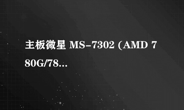 主板微星 MS-7302 (AMD 780G/780V/790GX/890GX)，ms7302和什么主板通用，现在只想更换主板