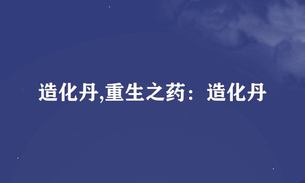 造化丹,重生之药：造化丹