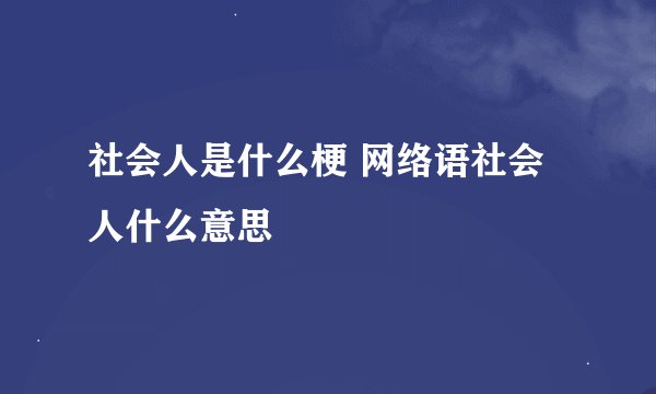 社会人是什么梗 网络语社会人什么意思