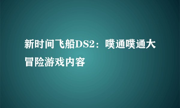 新时间飞船DS2：噗通噗通大冒险游戏内容