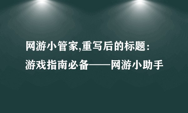 网游小管家,重写后的标题：游戏指南必备——网游小助手