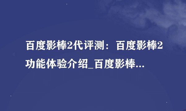 百度影棒2代评测：百度影棒2功能体验介绍_百度影棒2代评测：百度影棒2功能体验是什么