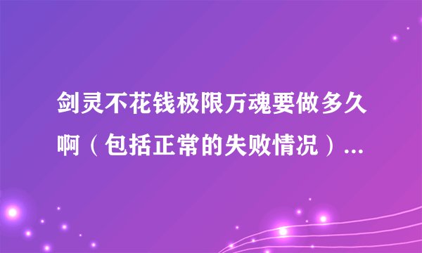 剑灵不花钱极限万魂要做多久啊（包括正常的失败情况）。我的破武器才卓越炎煌，