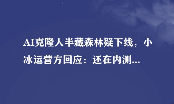 AI克隆人半藏森林疑下线，小冰运营方回应：还在内测，暂不可见