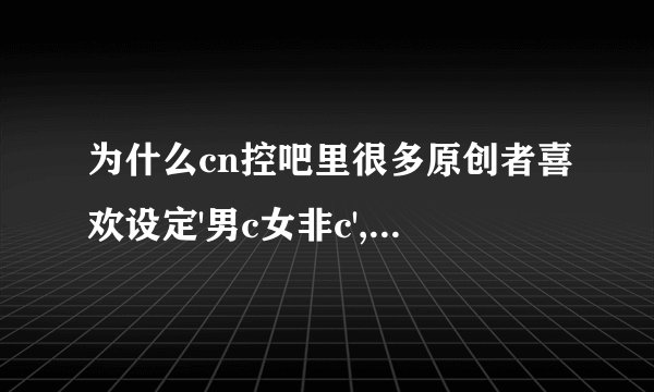 为什么cn控吧里很多原创者喜欢设定'男c女非c',是否为一种