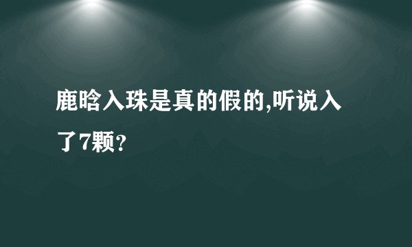 鹿晗入珠是真的假的,听说入了7颗？