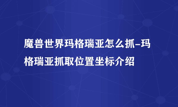 魔兽世界玛格瑞亚怎么抓-玛格瑞亚抓取位置坐标介绍