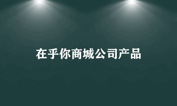 在乎你商城公司产品