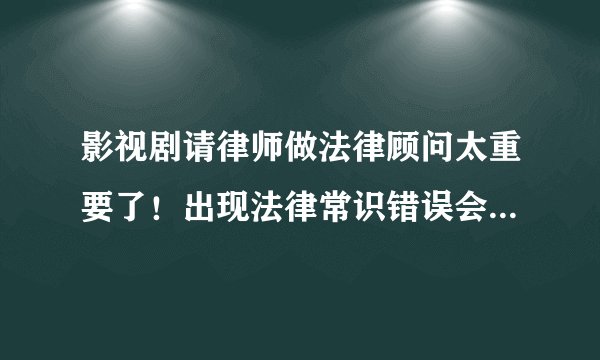 影视剧请律师做法律顾问太重要了！出现法律常识错误会贻笑大方！