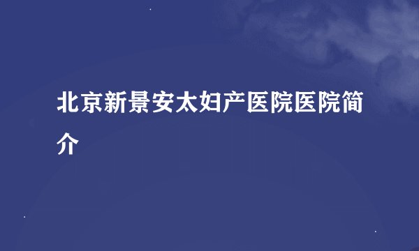 北京新景安太妇产医院医院简介