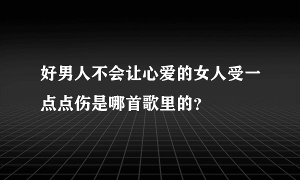 好男人不会让心爱的女人受一点点伤是哪首歌里的？