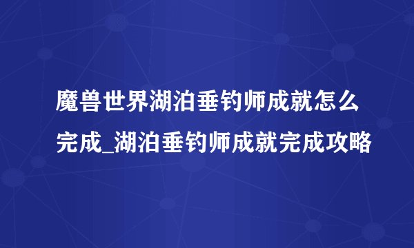 魔兽世界湖泊垂钓师成就怎么完成_湖泊垂钓师成就完成攻略