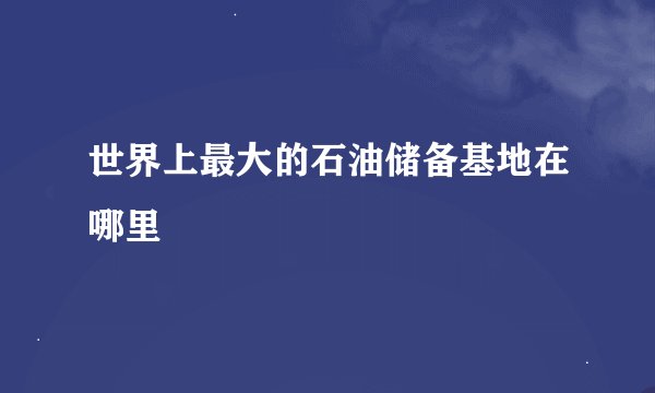 世界上最大的石油储备基地在哪里