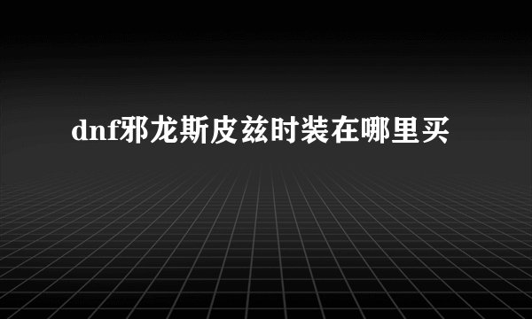 dnf邪龙斯皮兹时装在哪里买