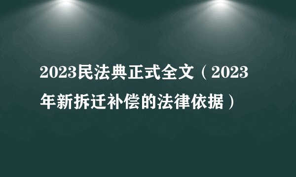 2023民法典正式全文（2023年新拆迁补偿的法律依据）