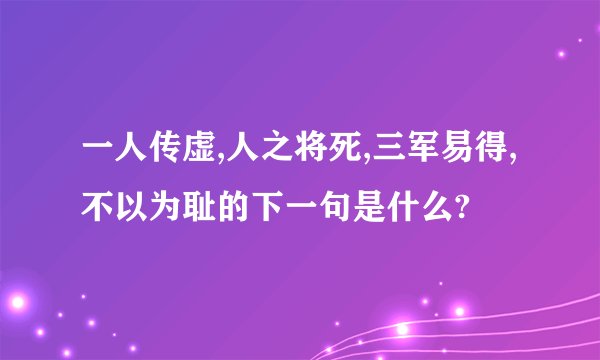一人传虚,人之将死,三军易得,不以为耻的下一句是什么?