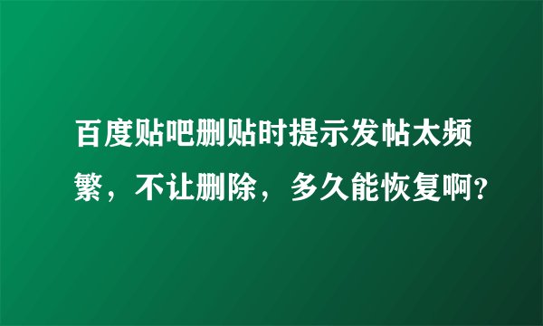 百度贴吧删贴时提示发帖太频繁，不让删除，多久能恢复啊？