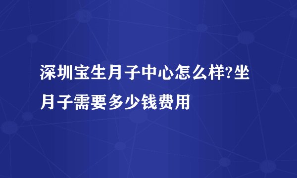 深圳宝生月子中心怎么样?坐月子需要多少钱费用