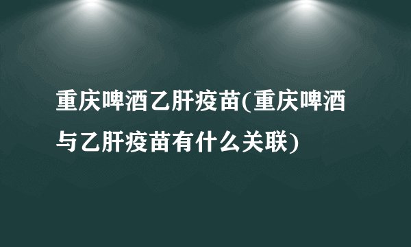 重庆啤酒乙肝疫苗(重庆啤酒与乙肝疫苗有什么关联)
