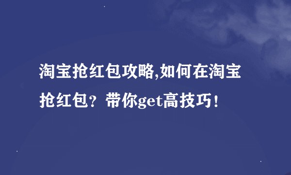 淘宝抢红包攻略,如何在淘宝抢红包?带你get高技巧!